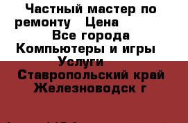 Частный мастер по ремонту › Цена ­ 1 000 - Все города Компьютеры и игры » Услуги   . Ставропольский край,Железноводск г.